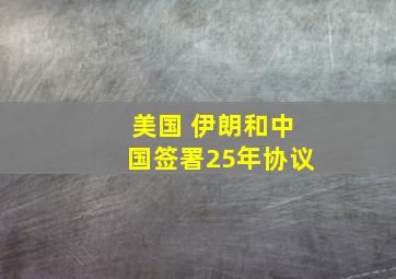 美国 伊朗和中国签署25年协议